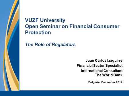 VUZF University Open Seminar on Financial Consumer Protection The Role of Regulators Juan Carlos Izaguirre Financial Sector Specialist International Consultant.