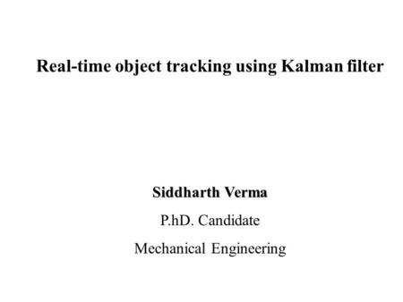 Real-time object tracking using Kalman filter Siddharth Verma P.hD. Candidate Mechanical Engineering.