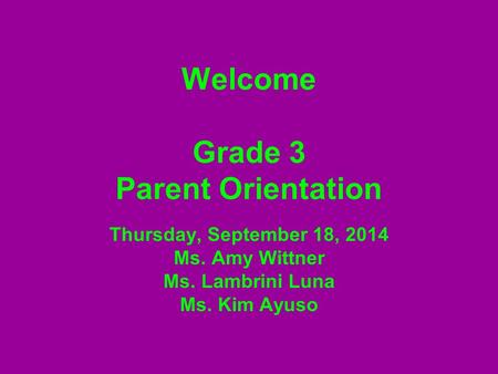 Welcome Grade 3 Parent Orientation Thursday, September 18, 2014 Ms. Amy Wittner Ms. Lambrini Luna Ms. Kim Ayuso.