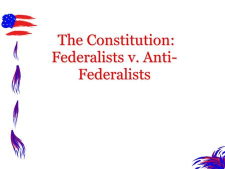 The Constitution: Federalists v. Anti-Federalists
