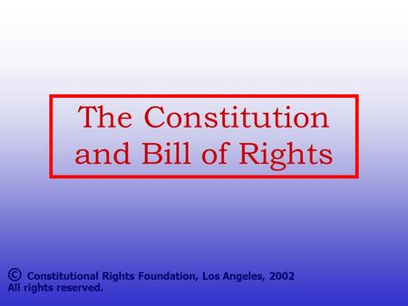 The Constitution and Bill of Rights © Constitutional Rights Foundation, Los Angeles, 2002 All rights reserved.