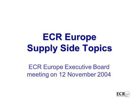 ECR Europe Supply Side Topics ECR Europe Executive Board meeting on 12 November 2004.