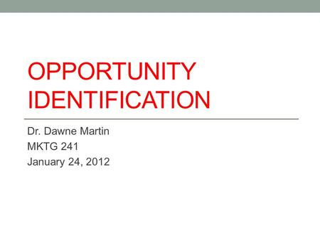 OPPORTUNITY IDENTIFICATION Dr. Dawne Martin MKTG 241 January 24, 2012.