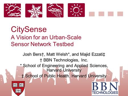 CitySense A Vision for an Urban-Scale Sensor Network Testbed Josh Bers†, Matt Welsh*, and Majid Ezzati‡ † BBN Technologies, Inc. * School of Engineering.