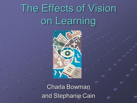 The Effects of Vision on Learning Charla Bowman and Stephanie Cain.