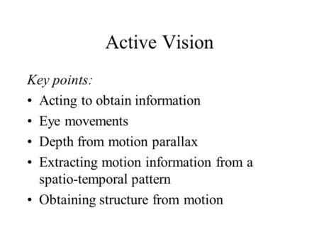 Active Vision Key points: Acting to obtain information Eye movements Depth from motion parallax Extracting motion information from a spatio-temporal pattern.