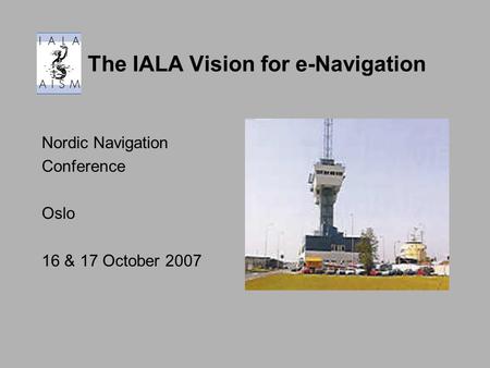 The IALA Vision for e-Navigation Nordic Navigation Conference Oslo 16 & 17 October 2007.