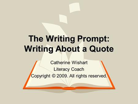 The Writing Prompt: Writing About a Quote Catherine Wishart Literacy Coach Copyright © 2009. All rights reserved.