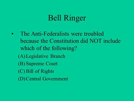 Bell Ringer The Anti-Federalists were troubled because the Constitution did NOT include which of the following? (A)Legislative Branch (B)Supreme Court.