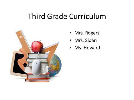 Third Grade Curriculum Mrs. Rogers Mrs. Sloan Ms. Howard.