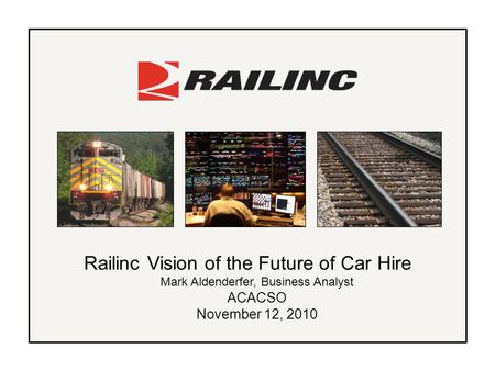 Railinc Vision of the Future of Car Hire Mark Aldenderfer, Business Analyst ACACSO November 12, 2010.