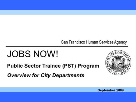 Call JOBS NOW! at 1-877-JOB-1NOW 1 San Francisco Human Services Agency JOBS NOW! Public Sector Trainee (PST) Program Overview for City Departments September.
