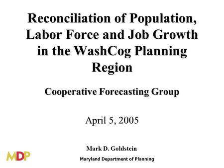 Reconciliation of Population, Labor Force and Job Growth in the WashCog Planning Region Cooperative Forecasting Group April 5, 2005 Maryland Department.