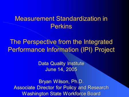 Measurement Standardization in Perkins The Perspective from the Integrated Performance Information (IPI) Project Data Quality Institute June 14, 2005 Bryan.