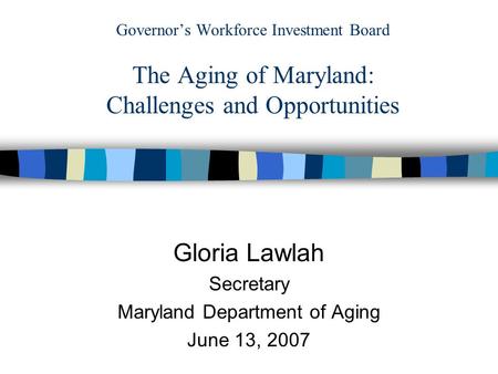 Governor’s Workforce Investment Board The Aging of Maryland: Challenges and Opportunities Gloria Lawlah Secretary Maryland Department of Aging June 13,