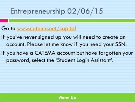 Warm Up Entrepreneurship 02/06/15 Go to www.catema.net/capitalwww.catema.net/capital If you’ve never signed up you will need to create an account. Please.