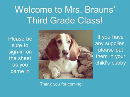 Welcome to Mrs. Brauns’ Third Grade Class! Please be sure to sign-in on the sheet as you came in If you have any supplies, please put them in your child’s.