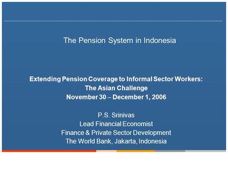 The Pension System in Indonesia Extending Pension Coverage to Informal Sector Workers: The Asian Challenge November 30 – December 1, 2006 P.S. Srinivas.