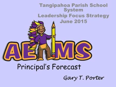 Principal’s Forecast Tangipahoa Parish School System Leadership Focus Strategy June 2015 Gary T. Porter.
