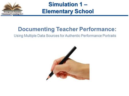 Stronge and Associates Educational Consulting, LLC Documenting Teacher Performance: Using Multiple Data Sources for Authentic Performance Portraits Simulation.