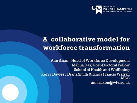 A collaborative model for workforce transformation Ann Saxon, Head of Workforce Development Mahua Das, Post-Doctoral Fellow School of Health and Wellbeing.