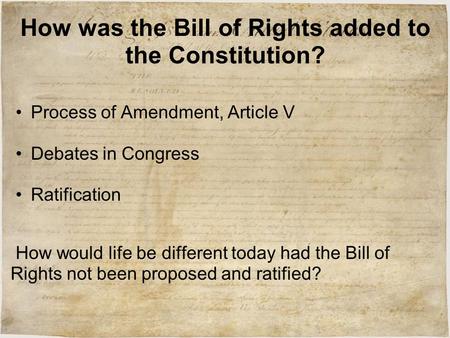 How was the Bill of Rights added to the Constitution? Process of Amendment, Article V Debates in Congress Ratification How would life be different today.