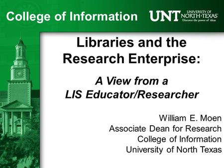 College of Information Libraries and the Research Enterprise: A View from a LIS Educator/Researcher William E. Moen Associate Dean for Research College.