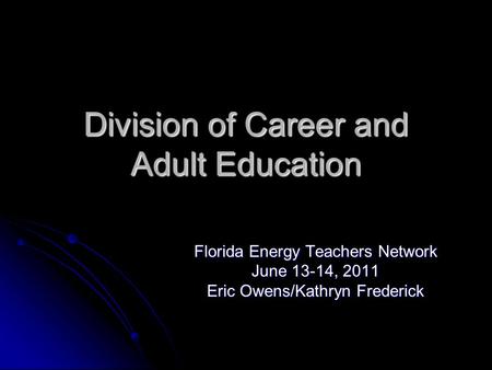 Division of Career and Adult Education Florida Energy Teachers Network June 13-14, 2011 Eric Owens/Kathryn Frederick This presentation will probably involve.