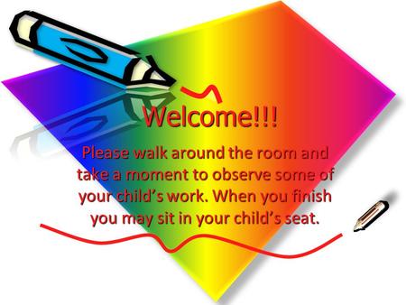 Welcome!!! Please walk around the room and take a moment to observe some of your child’s work. When you finish you may sit in your child’s seat. Welcome!!!