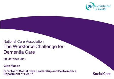 Glen Mason Director of Social Care Leadership and Performance Department of Health National Care Association The Workforce Challenge for Dementia Care.