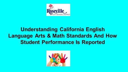Understanding California English Language Arts & Math Standards And How Student Performance Is Reported.