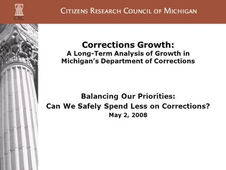 Corrections Growth: A Long-Term Analysis of Growth in Michigan’s Department of Corrections Balancing Our Priorities: Can We Safely Spend Less on Corrections?