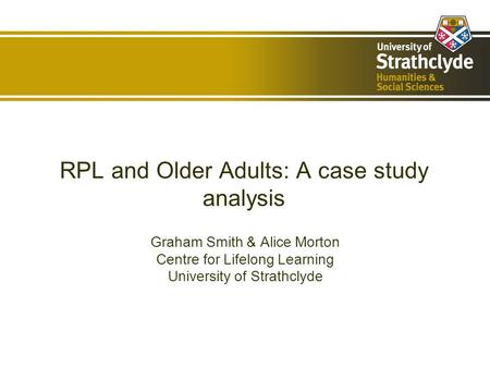 RPL and Older Adults: A case study analysis Graham Smith & Alice Morton Centre for Lifelong Learning University of Strathclyde.