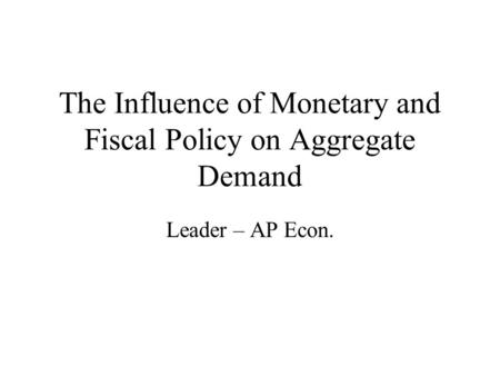 The Influence of Monetary and Fiscal Policy on Aggregate Demand Leader – AP Econ.