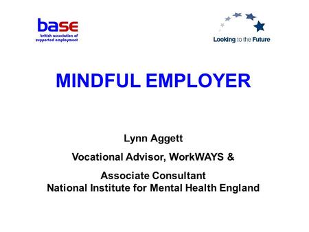 MINDFUL EMPLOYER Lynn Aggett Vocational Advisor, WorkWAYS & Associate Consultant National Institute for Mental Health England.