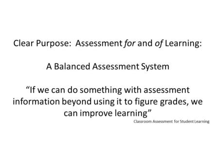 Clear Purpose: Assessment for and of Learning: A Balanced Assessment System “If we can do something with assessment information beyond using it to figure.