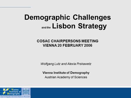 Demographic Challenges and the Lisbon Strategy COSAC CHAIRPERSONS MEETING VIENNA 20 FEBRUARY 2006 Wolfgang Lutz and Alexia Prskawetz Vienna Institute of.