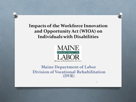 Impacts of the Workforce Innovation and Opportunity Act (WIOA) on Individuals with Disabilities Maine Department of Labor Division of Vocational Rehabilitation.