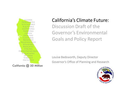 California’s Climate Future: Discussion Draft of the Governor’s Environmental Goals and Policy Report Louise Bedsworth, Deputy Director Governor’s Office.