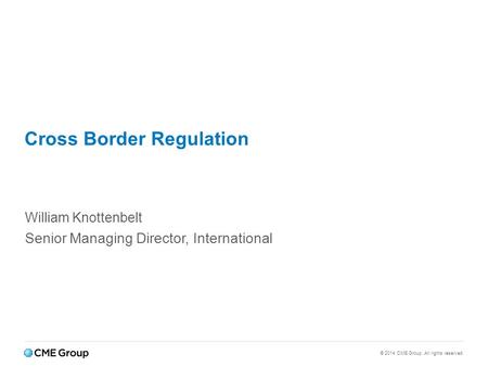© 2014 CME Group. All rights reserved. Cross Border Regulation William Knottenbelt Senior Managing Director, International.