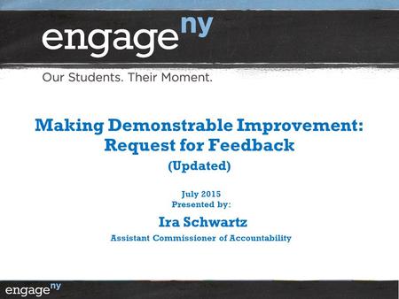 Making Demonstrable Improvement: Request for Feedback (Updated) July 2015 Presented by: Ira Schwartz Assistant Commissioner of Accountability.