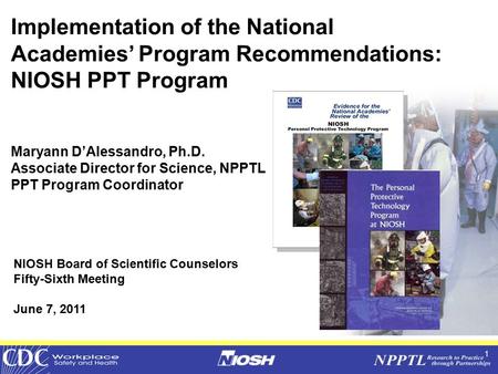 1 Implementation of the National Academies’ Program Recommendations: NIOSH PPT Program Maryann D’Alessandro, Ph.D. Associate Director for Science, NPPTL.