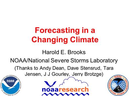 Forecasting in a Changing Climate Harold E. Brooks NOAA/National Severe Storms Laboratory (Thanks to Andy Dean, Dave Stensrud, Tara Jensen, J J Gourley,