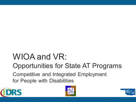 WIOA and VR: Opportunities for State AT Programs Competitive and Integrated Employment for People with Disabilities.