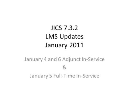 JICS 7.3.2 LMS Updates January 2011 January 4 and 6 Adjunct In-Service & January 5 Full-Time In-Service.
