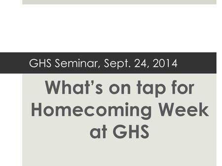 GHS Seminar, Sept. 24, 2014 What’s on tap for Homecoming Week at GHS.