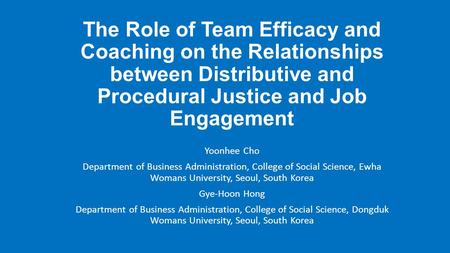 The Role of Team Efficacy and Coaching on the Relationships between Distributive and Procedural Justice and Job Engagement Yoonhee Cho Department of Business.