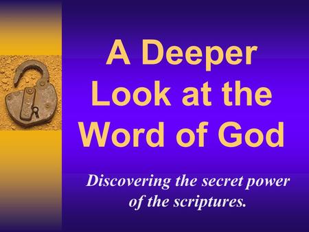 A Deeper Look at the Word of God Discovering the secret power of the scriptures.