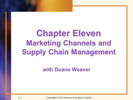 Copyright © 2007 Pearson Education Canada 11-1 Chapter Eleven Marketing Channels and Supply Chain Management with Duane Weaver.