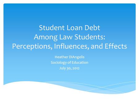 Student Loan Debt Among Law Students: Perceptions, Influences, and Effects Heather DiAngelis Sociology of Education July 30, 2012.